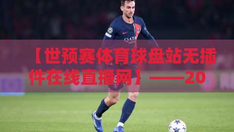 【世预赛体育球盘站无插件在线直播网】——2026年看球新姿势，不卡顿不插件的秘密