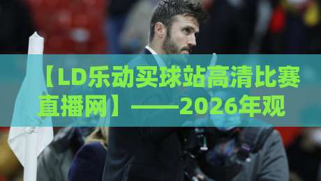 【LD乐动买球站高清比赛直播网】——2026年观赛新体验？