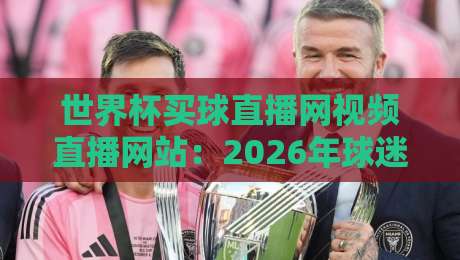 世界杯买球直播网视频直播网站：2026年球迷不可错过的观赛新体验