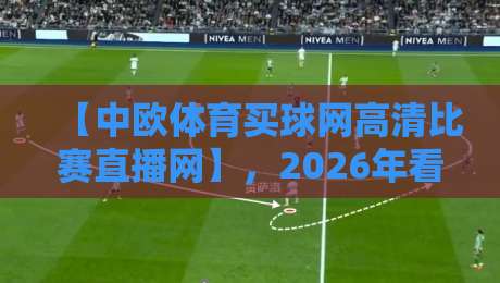 【中欧体育买球网高清比赛直播网】,2026年看球新选择? 【中欧体育买球网高清比赛直播网】,2026年看球新选择?