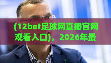(12bet足球网直播官网观看入口)，2026年最新攻略！