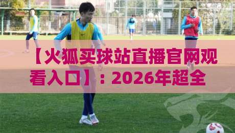 【火狐买球站直播官网观看入口】: 2026年超全指南与安全提醒