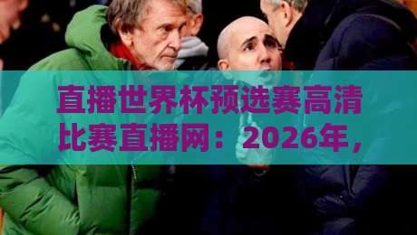 直播世界杯预选赛高清比赛直播网：2026年，球迷们都在这里看球啦！