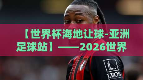 【世界杯海地让球-亚洲足球站】——2026世界杯预选赛海地让球盘口深度解析