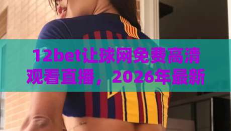 12bet让球网免费高清观看直播,2026年最新观赛指南与深度解析 12bet让球网免费高清观看直播,2026年最新观赛指南与深度解析
