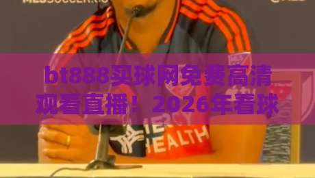 bt888买球网免费高清观看直播!2026年看球新姿势来了 bt888买球网免费高清观看直播!2026年看球新姿势来了