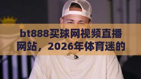 bt888买球网视频直播网站,2026年体育迷的观赛新选择? bt888买球网视频直播网站,2026年体育迷的观赛新选择?