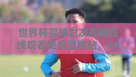 世界杯买球对决直播在线观看免费直播站,2026球迷必收的观赛与投注指南! 世界杯买球对决直播在线观看免费直播站,2026球迷必收的观赛与投注指南!