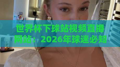 世界杯下球站视频直播网站：2026年球迷必知的观赛新选择