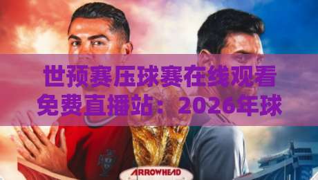 世预赛压球赛在线观看免费直播站：2026年球迷必备的观赛指南