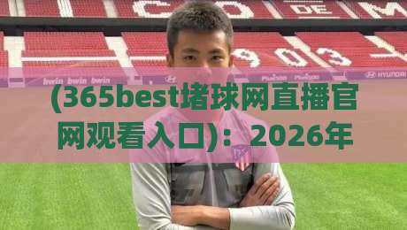 (365best堵球网直播官网观看入口)：2026年最新观赛指南与避坑技巧