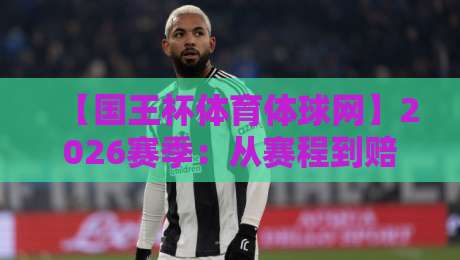 【国王杯体育体球网】2026赛季：从赛程到赔率，一篇看懂所有门道