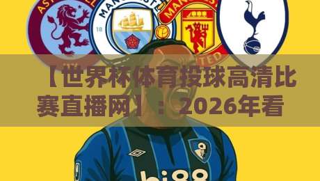【世界杯体育投球高清比赛直播网】：2026年看球新姿势，这些平台让你爽到飞起！