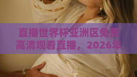 直播世界杯亚洲区免费高清观看直播,2026年最全观赛指南【直播世界杯亚洲区免费高清观看直播】 直播世界杯亚洲区免费高清观看直播,2026年最全观赛指南【直播世界杯亚洲区免费高清观看直播】