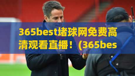 365best堵球网免费高清观看直播！(365best堵球网) 2026年最新观赛体验全解析