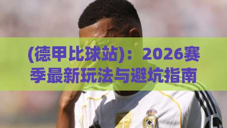 (德甲比球站)：2026赛季最新玩法与避坑指南！