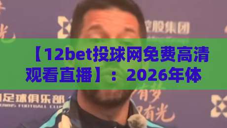 【12bet投球网免费高清观看直播】：2026年体育迷必看的五大观赛渠道与避坑指南