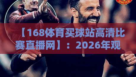 【168体育买球站高清比赛直播网】：2026年观赛新选择，你试过了吗？