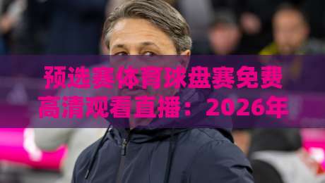 预选赛体育球盘赛免费高清观看直播：2026年最新观看渠道与避坑指南