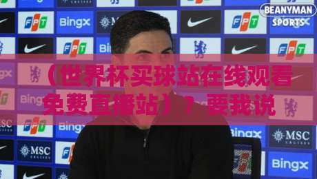 （世界杯买球站在线观看免费直播站）？要我说：2026年看球别踩坑