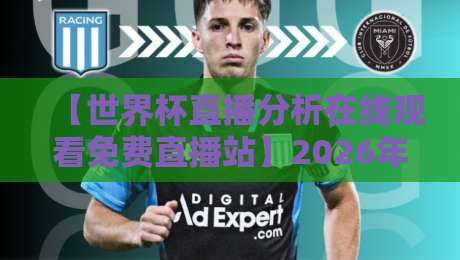 【世界杯直播分析在线观看免费直播站】2026年观赛新体验：哪里看球最畅快？