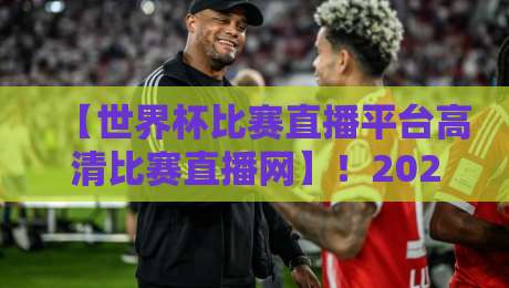【世界杯比赛直播平台高清比赛直播网】！2026年观赛必备指南