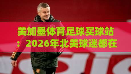 美加墨体育足球买球站：2026年北美球迷都在用的靠谱平台？