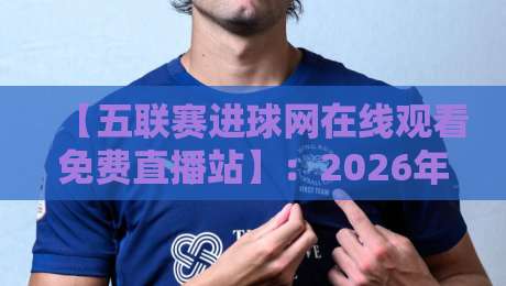 【五联赛进球网在线观看免费直播站】：2026年球迷终极观赛指南，别错过！