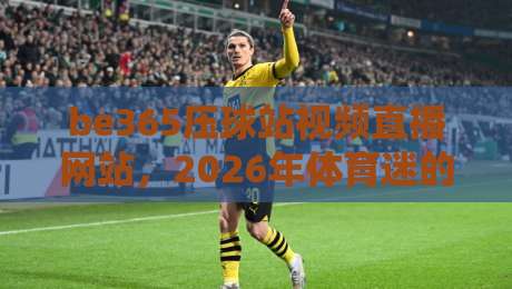 be365压球站视频直播网站，2026年体育迷的观赛新选择！