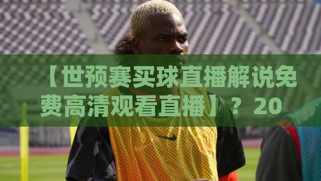【世预赛买球直播解说免费高清观看直播】？2026年最全观赛指南来了！