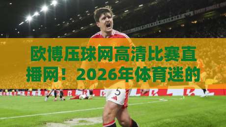欧博压球网高清比赛直播网！2026年体育迷的观赛新大陆