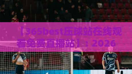 【365best压球站在线观看免费直播站】: 2026年实战评测，免费直播到底香不香？