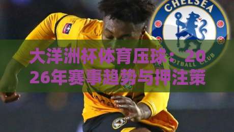 大洋洲杯体育压球：2026年赛事趋势与押注策略全解析
