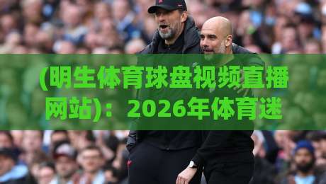(明生体育球盘视频直播网站)：2026年体育迷的观赛新宠，你试过没？