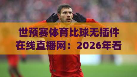 世预赛体育比球无插件在线直播网：2026年看球新姿势，你get了吗？