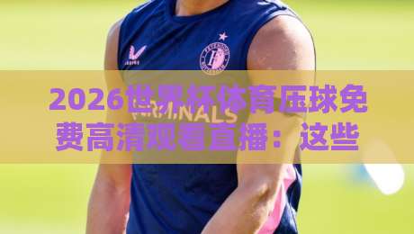 2026世界杯体育压球免费高清观看直播：这些平台让你过足瘾