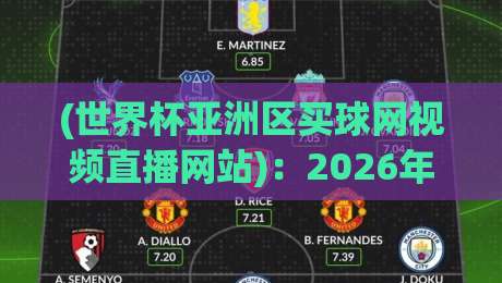 (世界杯亚洲区买球网视频直播网站)：2026年球迷必看的五大观赛渠道与避坑指南