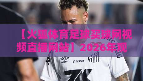 【火狐体育足球买球网视频直播网站】2026年观赛新体验，高清流畅不卡顿的秘诀