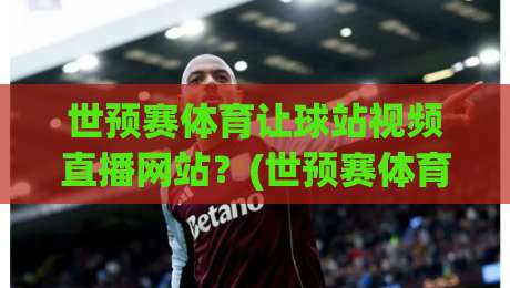 世预赛体育让球站视频直播网站？(世预赛体育让球站视频直播网站) 2026年看球新姿势，老球迷都懂的