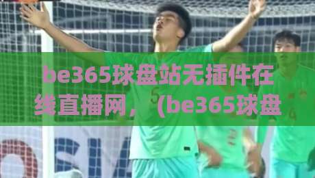 be365球盘站无插件在线直播网， (be365球盘站) 2026年用户真实体验与深度使用技巧分享