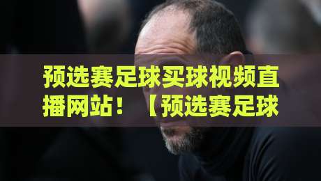 预选赛足球买球视频直播网站！【预选赛足球买球视频直播网站】2026年观赛避坑指南（附实测推荐）