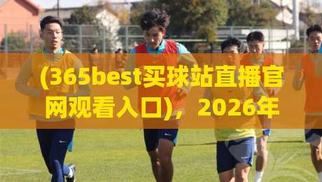 (365best买球站直播官网观看入口)，2026年体育迷的观赛新体验