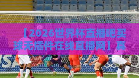 【2026世界杯直播吧买球无插件在线直播网】真香警告：这才是球迷的终极观赛指南