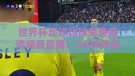 世界杯足球比球免费高清观看直播！2026年最全观赛指南来了