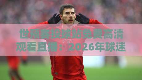 世预赛投球站免费高清观看直播：2026年球迷必备的观赛指南