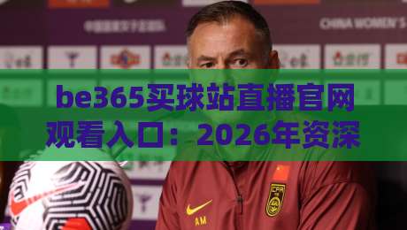 be365买球站直播官网观看入口：2026年资深球迷的真实体验与避坑指南