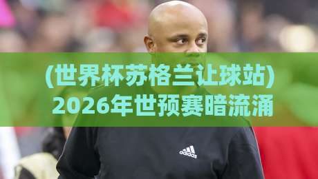 (世界杯苏格兰让球站) 2026年世预赛暗流涌动，苏格兰让球盘口深度解析！