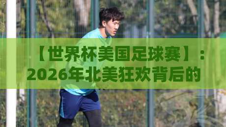 【世界杯美国足球赛】：2026年北美狂欢背后的冷门看点与观赛实战指南