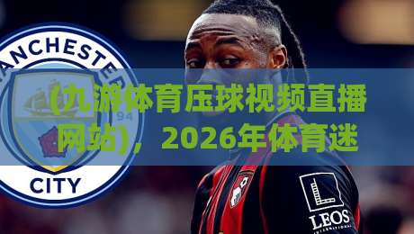 (九游体育压球视频直播网站)，2026年体育迷不能错过的观赛新大陆