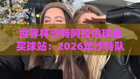 世界杯沙特阿拉伯球盘买球站：2026年沙特队赔率深度解析与实战策略